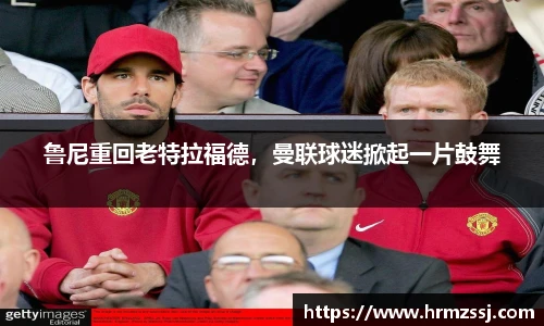 鲁尼重回老特拉福德，曼联球迷掀起一片鼓舞