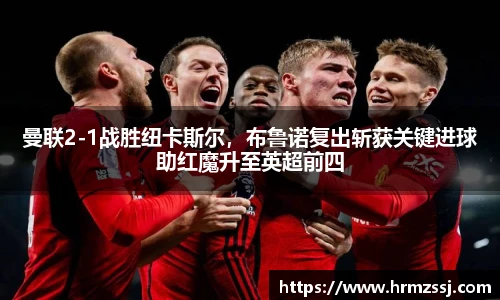 曼联2-1战胜纽卡斯尔，布鲁诺复出斩获关键进球助红魔升至英超前四