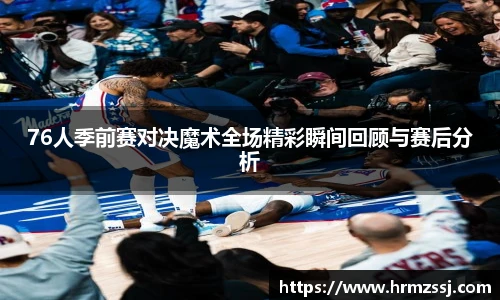 76人季前赛对决魔术全场精彩瞬间回顾与赛后分析