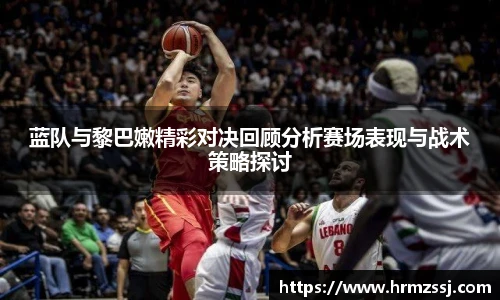 蓝队与黎巴嫩精彩对决回顾分析赛场表现与战术策略探讨